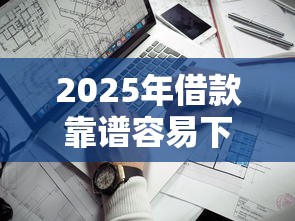 2025年借款靠谱容易下款：试试这五个手机上平台好借钱