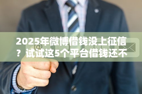 2025年微博借钱没上征信？试试这5个平台借钱还不起怎么办