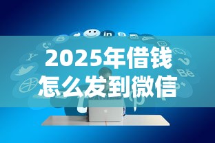 2025年借钱怎么发到微信，试试这5个贷款通过高的口子