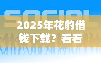 2025年花豹借钱下载？看看这5个平台好贷款