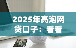 2025年高泡网贷口子：看看这5个最新能下来钱的口子