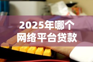 2025年哪个网络平台贷款好下款：分享5个2025专门给黑户放款的平台