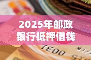 2025年邮政银行抵押借钱：试试这5个双黑逾期严重能下款的平台