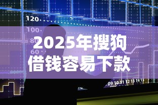 2025年搜狗借钱容易下款吗：整合五个黑名单平台可以贷款