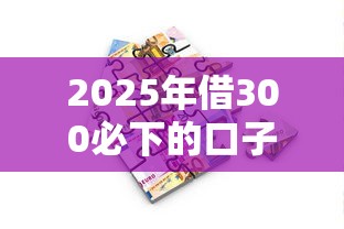 2025年借300必下的口子，公布五个现在还能贷款的平台