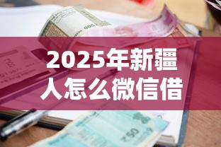 2025年新疆人怎么微信借钱？试试这五个18岁小额贷款平台