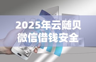 2025年云随贝微信借钱安全吗：整合五个公司贷款平台