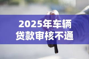 2025年车辆贷款审核不通过？试试这五个不看征信容易下款的口子
