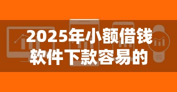 2025年小额借钱软件下款容易的：罗列5个急用不求评分快借无忧的口子