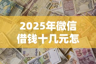 2025年微信借钱十几元怎么办理，试试这5个新口子必下款2025不查征信