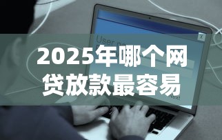 2025年哪个网贷放款最容易，罗列五个平台借钱快速安全容易通过