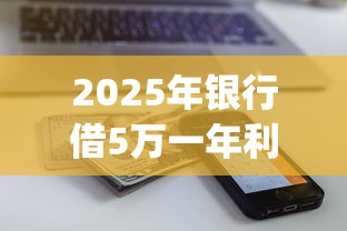 2025年银行借5万一年利息多少，看看这5个借款无视黑白无视年龄100%秒过app