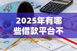 2025年有哪些借款平台不看征信可以下款的：罗列五个21岁可以贷款的平台