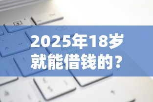 2025年18岁就能借钱的？试试这五个评分不足可以在平台借钱