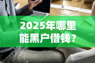 2025年哪里能黑户借钱？推荐五个易通过的贷款平台