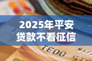 2025年平安贷款不看征信能过吗，公布五个714无视逾期秒下的口子