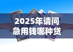 2025年请问急用钱哪种贷款可靠些？推荐五个18岁必下款的网贷平台