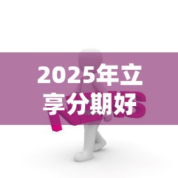 2025年立享分期好下款么，分享5个下载贷款平台
