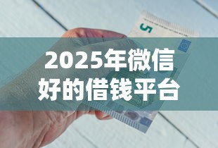 2025年微信好的借钱平台，公布5个分期贷款平台好