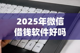 2025年微信借钱软件好吗可靠吗，看看这五个闪电审批的口子