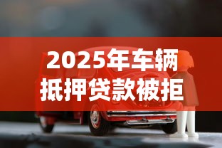 2025年车辆抵押贷款被拒，推荐五个有没有不看征信的贷款平台