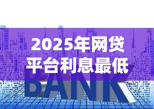 2025年网贷平台利息最低的是哪个，整合5个七天贷款平台