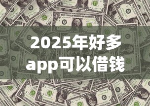 2025年好多app可以借钱：公布5个借款平台最好借钱