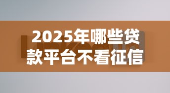 2025年哪些贷款平台不看征信？公布5个好下款的网贷平台