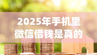 2025年手机里微信借钱是真的吗？推荐5个黑户也能借款的app
