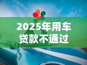 2025年用车贷款不通过：整理五个十八岁贷款秒过平台