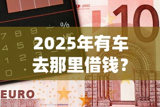 2025年有车去那里借钱?分享5个黑户也能借款的软件 2025年有车去那里借钱?分享5个黑户也能借款的软件