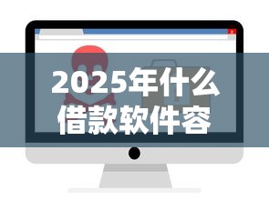 2025年什么借款软件容易下款:试试这五个借钱安全的平台 2025年什么借款软件容易下款:试试这五个借钱安全的平台