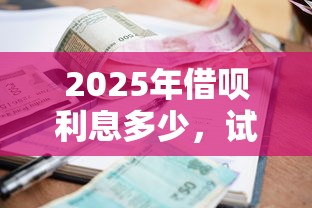 2025年借呗利息多少,试试这五个黑户可快速办理小额贷款业务的口子 2025年借呗利息多少,试试这五个黑户可快速办理小额贷款业务的口子