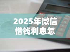 2025年微信借钱利息怎么样算的,梳理五个最快的借钱平台 2025年微信借钱利息怎么样算的,梳理五个最快的借钱平台