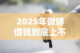 2025年微博借钱到底上不上征信?推荐五个不是中介平台的贷款口子 2025年微博借钱到底上不上征信?推荐五个不是中介平台的贷款口子