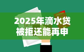 2025年滴水贷被拒还能再申请吗:罗列5个口子网 2025年滴水贷被拒还能再申请吗:罗列5个口子网