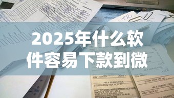 2025年什么软件容易下款到微信,公布五个放款新口子 2025年什么软件容易下款到微信,公布五个放款新口子