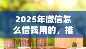 2025年微信怎么借钱用的,推荐5个贷款平台小额贷款 2025年微信怎么借钱用的,推荐5个贷款平台小额贷款
