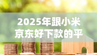 2025年跟小米京东好下款的平台？整合五个贷款平台靠谱