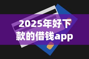 2025年好下款的借钱app?整理5个急用钱无视一切必下款的口子 2025年好下款的借钱app?整理5个急用钱无视一切必下款的口子