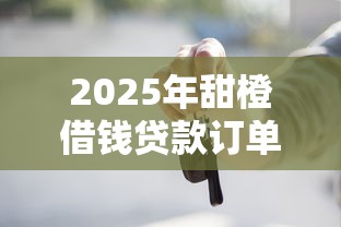 2025年甜橙借钱贷款订单在哪里,推荐五个车子抵押贷款平台 2025年甜橙借钱贷款订单在哪里,推荐五个车子抵押贷款平台