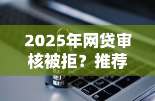 2025年网贷审核被拒？推荐5个网贷平台容易通过并安全借到款