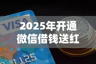 2025年开通微信借钱送红包？看看这5个什么借钱平台好通过