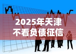 2025年天津不看负债征信的贷款，看看这5个容易借贷的网贷平台