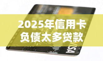 2025年信用卡负债太多贷款被拒，试试这五个2025互联网正规持牌贷款平台