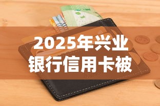 2025年兴业银行信用卡被秒拒？试试这五个网黑征信黑有没有下款的口子