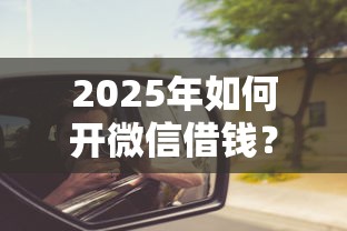 2025年如何开微信借钱?分享五个哪些低息可靠可以分12期以上的借款平台 2025年如何开微信借钱?分享五个哪些低息可靠可以分12期以上的借款平台