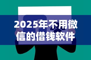 2025年不用微信的借钱软件:公布五个平台借钱易通过不看征信 2025年不用微信的借钱软件:公布五个平台借钱易通过不看征信