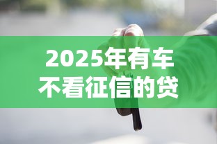 2025年有车不看征信的贷款公司,梳理5个无视黑白好下款的软件 2025年有车不看征信的贷款公司,梳理5个无视黑白好下款的软件