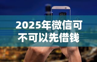 2025年微信可不可以先借钱:分享五个平台借钱安全 2025年微信可不可以先借钱:分享五个平台借钱安全
